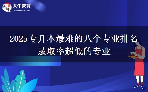 2025專升本最難的八個(gè)專業(yè)排名 錄取率超低的專業(yè)