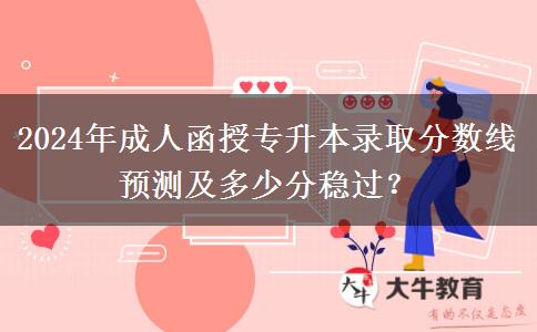 2024年成人函授專升本錄取分?jǐn)?shù)線預(yù)測(cè)及多少分穩(wěn)過(guò)？