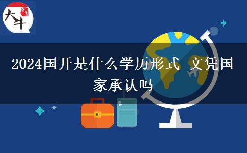 2024國(guó)開(kāi)是什么學(xué)歷形式 文憑國(guó)家承認(rèn)嗎