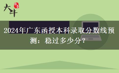 2024年廣東函授本科錄取分?jǐn)?shù)線預(yù)測：穩(wěn)過多少分？