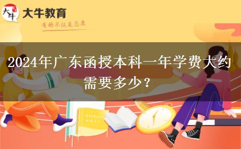 2024年廣東函授本科一年學(xué)費(fèi)大約需要多少？