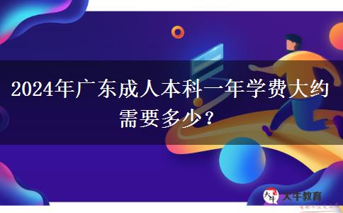 2024年廣東成人本科一年學(xué)費(fèi)大約需要多少？