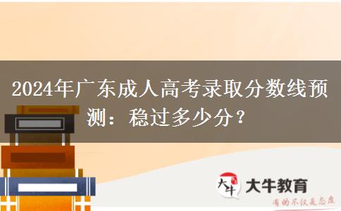 2024年廣東成人高考錄取分?jǐn)?shù)線預(yù)測(cè)：穩(wěn)過(guò)多少分？