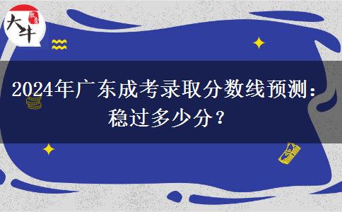 2024年廣東成考錄取分?jǐn)?shù)線預(yù)測(cè)：穩(wěn)過(guò)多少分？