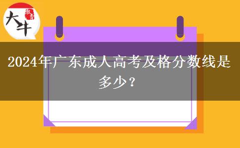 2024年廣東成人高考及格分?jǐn)?shù)線是多少？