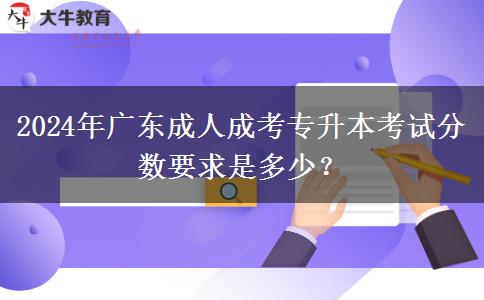 2024年廣東成人成考專升本考試分?jǐn)?shù)要求是多少？