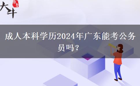 成人本科學(xué)歷2024年廣東能考公務(wù)員嗎？