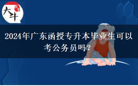 2024年廣東函授專升本畢業(yè)生可以考公務(wù)員嗎？