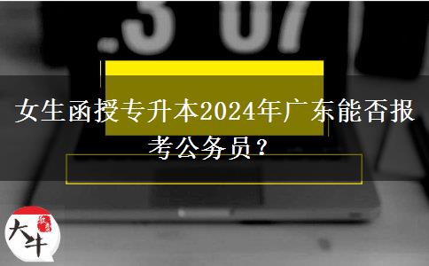 女生函授專升本2024年廣東能否報(bào)考公務(wù)員？