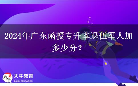 2024年廣東函授專(zhuān)升本退伍軍人加多少分？