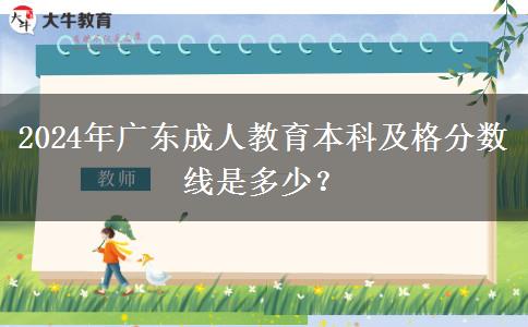 2024年廣東成人教育本科及格分?jǐn)?shù)線是多少？