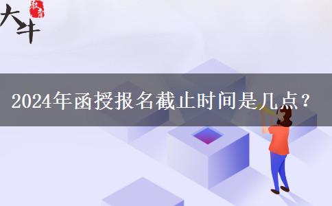 2024年函授報(bào)名截止時(shí)間是幾點(diǎn)？