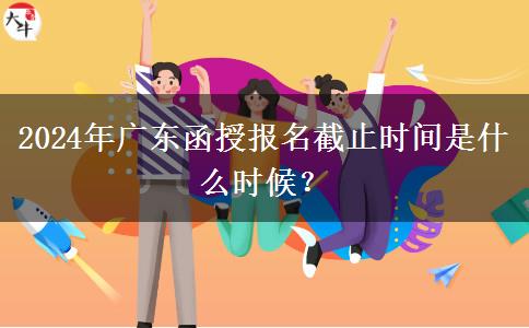 2024年廣東函授報名截止時間是什么時候？