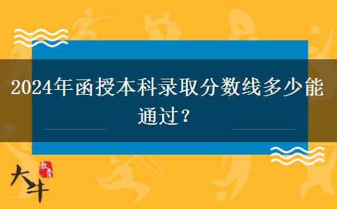 2024年函授本科錄取分?jǐn)?shù)線多少能通過？