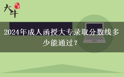 2024年成人函授大專錄取分?jǐn)?shù)線多少能通過？