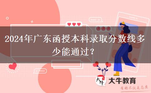 2024年廣東函授本科錄取分?jǐn)?shù)線多少能通過(guò)？