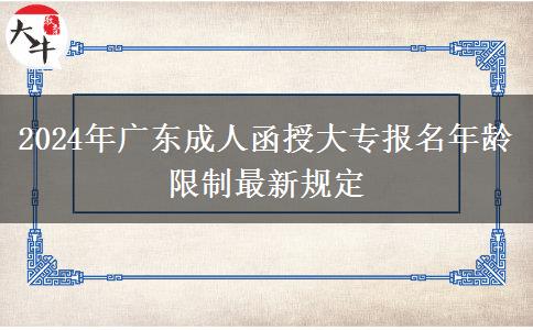 2024年廣東成人函授大專報(bào)名年齡限制最新規(guī)定