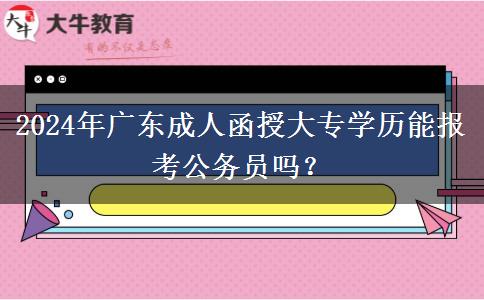 2024年廣東成人函授大專學(xué)歷能報考公務(wù)員嗎？