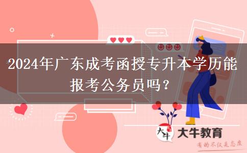 2024年廣東成考函授專升本學(xué)歷能報(bào)考公務(wù)員嗎？