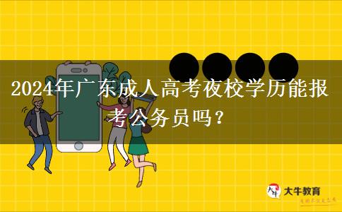 2024年廣東成人高考夜校學(xué)歷能報(bào)考公務(wù)員嗎？