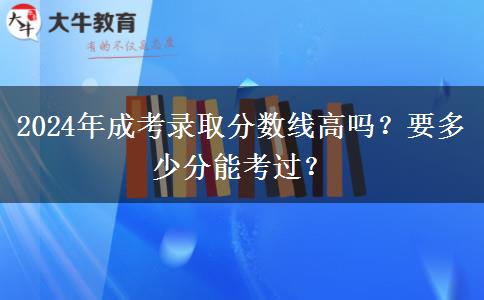 2024年成考錄取分數(shù)線高嗎？要多少分能考過？