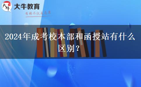 2024年成考校本部和函授站有什么區(qū)別？