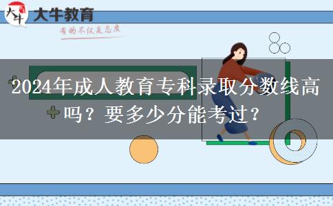 2024年成人教育專科錄取分?jǐn)?shù)線高嗎？要多少分能考過？