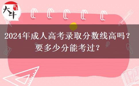 2024年成人高考錄取分?jǐn)?shù)線高嗎？要多少分能考過？