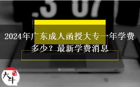 2024年廣東成人函授大專一年學(xué)費(fèi)多少？最新學(xué)費(fèi)消息