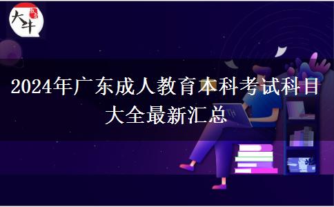 2024年廣東成人教育本科考試科目大全最新匯總