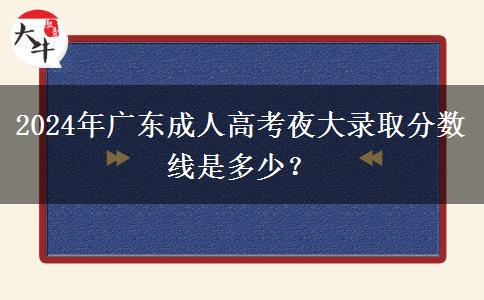 2024年廣東成人高考夜大錄取分?jǐn)?shù)線是多少？