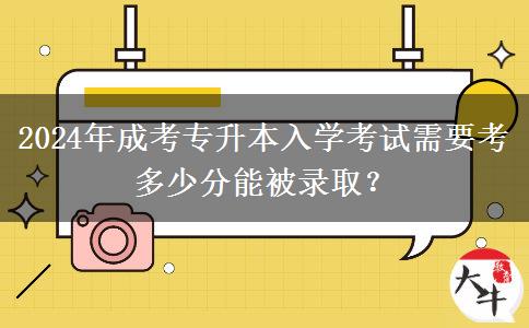 2024年成考專升本入學考試需要考多少分能被錄??？