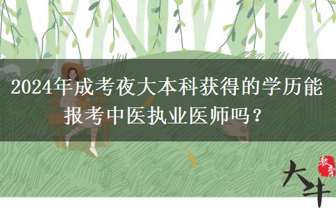 2024年成考夜大本科獲得的學(xué)歷能報(bào)考中醫(yī)執(zhí)業(yè)醫(yī)師嗎？