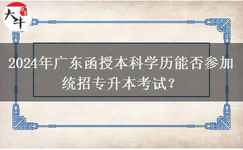 2024年廣東函授本科學(xué)歷能否參加統(tǒng)招專升本考試？