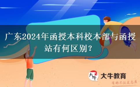 廣東2024年函授本科校本部與函授站有何區(qū)別？