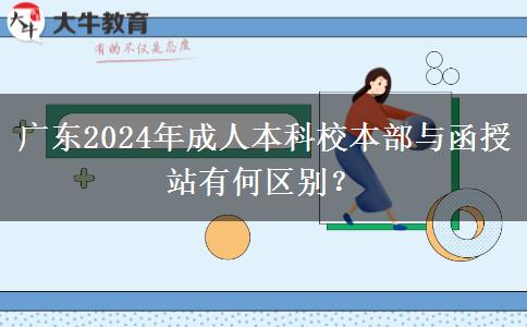 廣東2024年成人本科校本部與函授站有何區(qū)別？