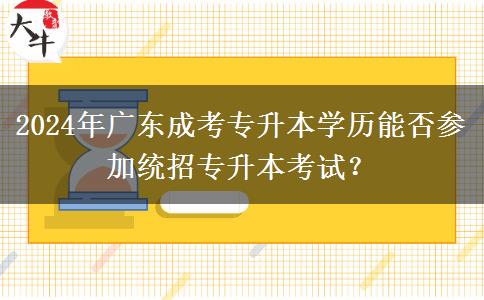 2024年廣東成考專升本學(xué)歷能否參加統(tǒng)招專升本考試？