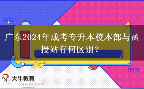 廣東2024年成考專升本校本部與函授站有何區(qū)別？