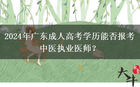 2024年廣東成人高考學(xué)歷能否報(bào)考中醫(yī)執(zhí)業(yè)醫(yī)師？