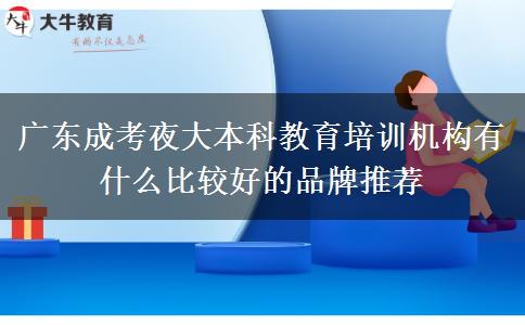 廣東成考夜大本科教育培訓(xùn)機(jī)構(gòu)有什么比較好的品牌推薦