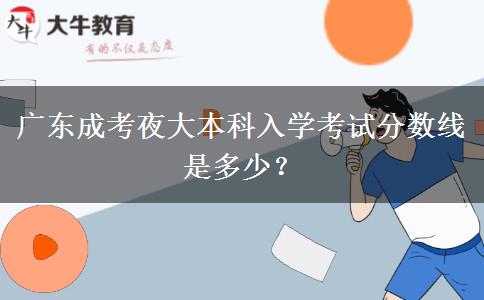 廣東成考夜大本科入學考試分數(shù)線是多少？