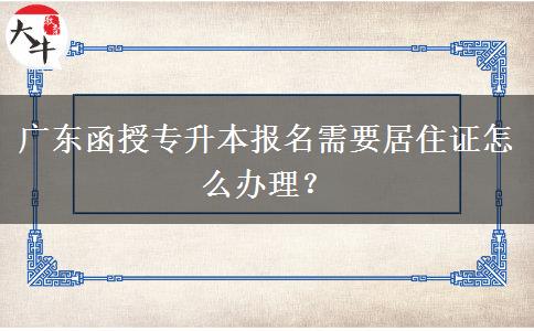 廣東函授專升本報名需要居住證怎么辦理？