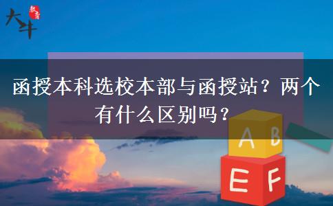 函授本科選校本部與函授站？?jī)蓚€(gè)有什么區(qū)別嗎？