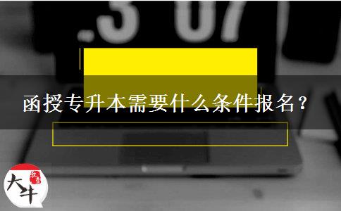 函授專升本需要什么條件報(bào)名？