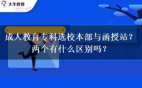 成人教育專科選校本部與函授站？兩個有什么區(qū)別嗎？