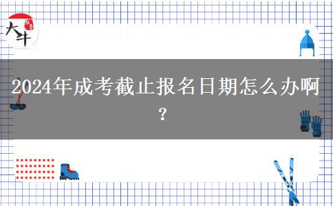 2024年成考截止報(bào)名日期怎么辦?。? title=