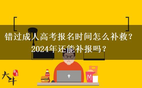 錯過成人高考報名時間怎么補救？2024年還能補報嗎？