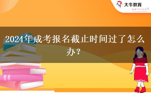 2024年成考報(bào)名截止時(shí)間過了怎么辦？