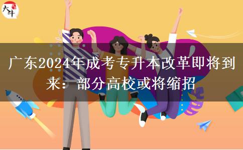 廣東2024年成考專升本改革即將到來：部分高校或?qū)⒖s招