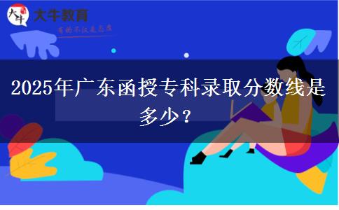 2025年廣東函授?？其浫》?jǐn)?shù)線是多少？